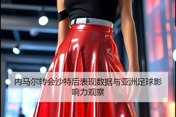 内马尔转会沙特后表现数据与亚洲足球影响力观察